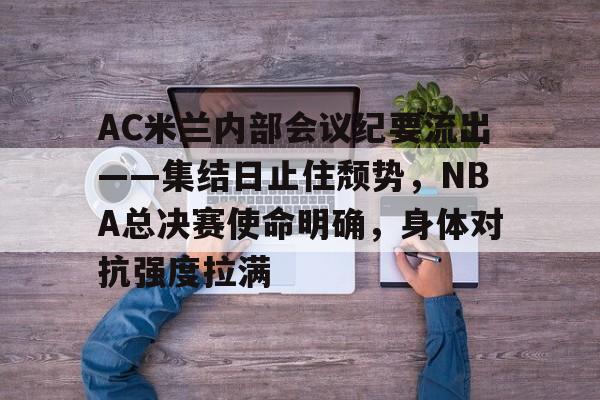 英雄联盟S15赛竞猜-AC米兰内部会议纪要流出——集结日止住颓势，NBA总决赛使命明确，身体对抗强度拉满的简单介绍