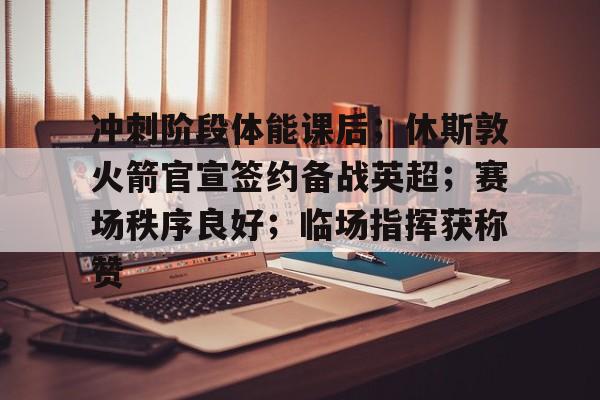 冲刺阶段体能课后；休斯敦火箭官宣签约备战英超；赛场秩序良好；临场指挥获称赞的简单介绍