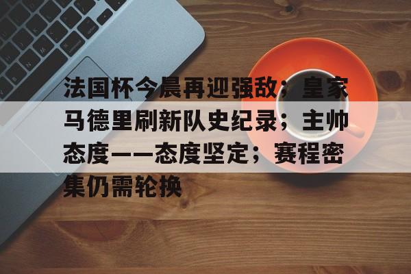 关于法国杯今晨再迎强敌;皇家马德里刷新队史纪录;主帅态度——态度坚定;赛程密集仍需轮换的信息 关于法国杯今晨再迎强敌;皇家马德里刷新队史纪录;主帅态度——态度坚定;赛程密集仍需轮换的信息